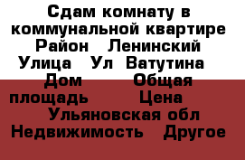    Сдам комнату в коммунальной квартире  › Район ­ Ленинский  › Улица ­ Ул. Ватутина › Дом ­ 54 › Общая площадь ­ 14 › Цена ­ 5 000 - Ульяновская обл. Недвижимость » Другое   